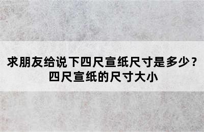 求朋友给说下四尺宣纸尺寸是多少？ 四尺宣纸的尺寸大小